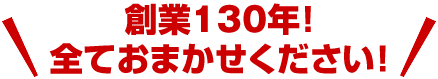 創業130年！全ておまかせください！